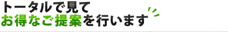 トータルで見てお得なご提案を行います