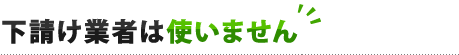 下請け業者は使いません