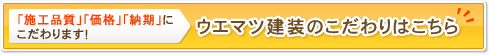 「施工品質」「価格」「納期」にこだわります！ウエマツ建装のこだわりはこちら。